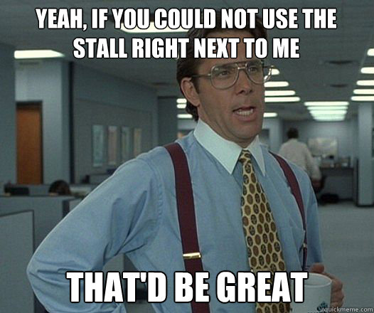 Yeah, if you could not use the stall right next to me that'd be great - Yeah, if you could not use the stall right next to me that'd be great  Bill Lumbergh  fight club