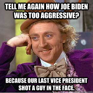 Tell me again how Joe Biden was too aggressive? Because our last vice president shot a guy in the face.  Condescending Wonka