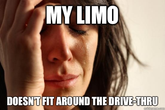 My limo Doesn't fit around the drive-thru   First World Problems