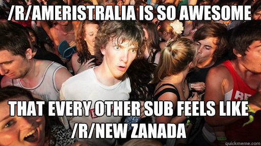 /r/Ameristralia is so awesome  that every other sub feels like /r/new Zanada  Sudden Clarity Clarence