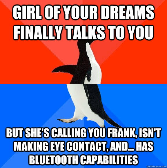 girl of your dreams finally talks to you but she's calling you frank, isn't making eye contact, and... has bluetooth capabilities  Socially Awesome Awkward Penguin
