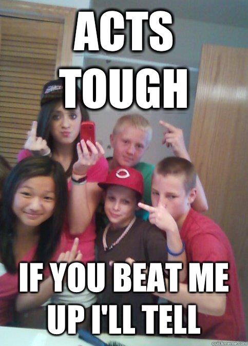 Acts tough If you beat me up I'll tell  douchebag 7th graders