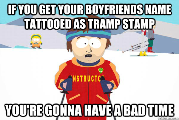 If you get your boyfriends name tattooed as tramp stamp You're gonna have a bad time  Super Cool Ski Instructor