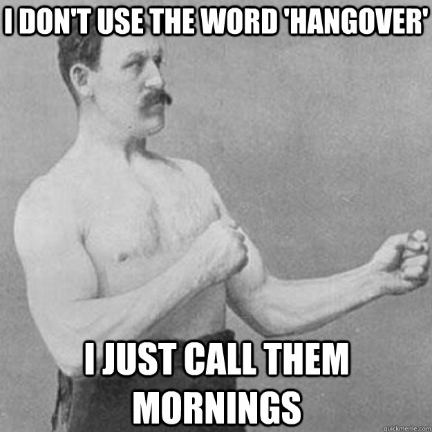 I don't use the word 'hangover' I just call them mornings  overly manly man
