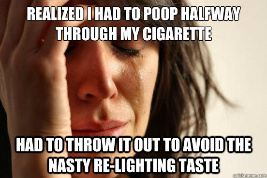 realized i had to poop halfway through my cigarette had to throw it out to avoid the nasty re-lighting taste  First World Problems