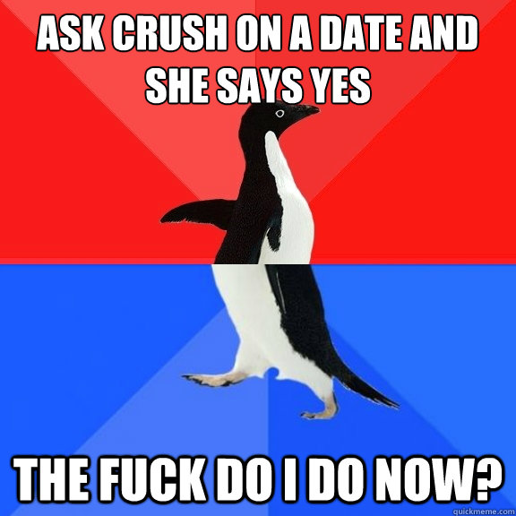 Ask crush on a date and she says yes The Fuck do I do now? - Ask crush on a date and she says yes The Fuck do I do now?  Socially Awksome Penguin