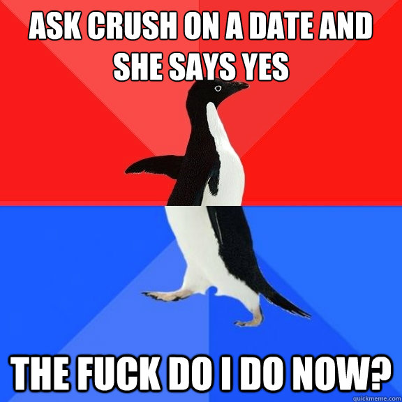 Ask crush on a date and she says yes The Fuck do I do now?  Socially Awksome Penguin