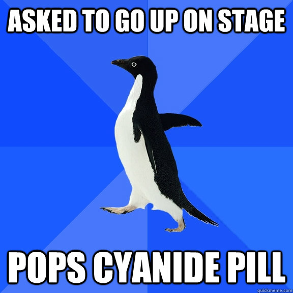 Asked to go up on stage pops cyanide pill  Socially Awkward Penguin