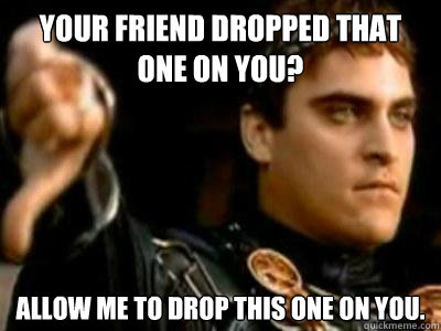 your friend dropped that one on you? allow me to drop this one on you.  Downvoting Roman