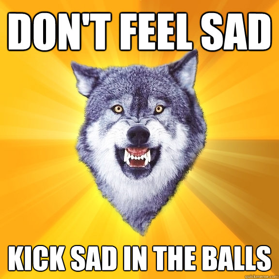 don't feel sad kick sad in the balls - don't feel sad kick sad in the balls  Courage Wolf