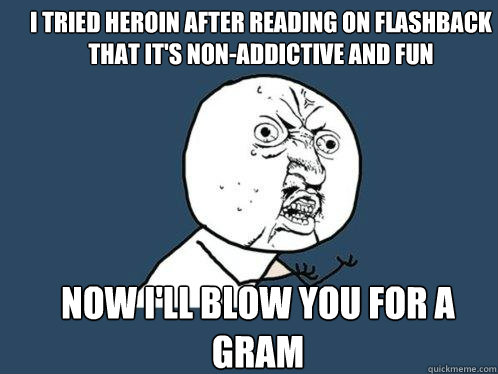 I tried Heroin after reading on flashback that it's non-addictive and fun Now I'll blow you for a gram  Y U No