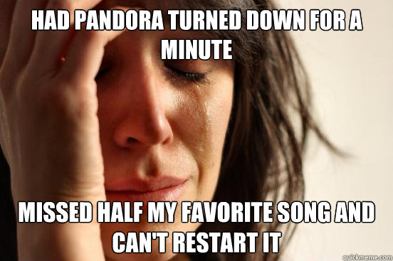 Had pandora turned down for a minute  Missed half my favorite song and can't restart it  First World Problems