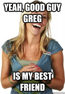 YEAH, GOOD GUY GREG IS MY BEST FRIEND  Friend Zone Fiona