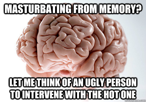 masturbating from memory? Let me think of an ugly person to intervene with the hot one  Scumbag Brain