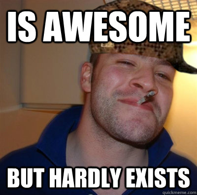 is awesome but hardly exists  Scumbag Good Guy Greg