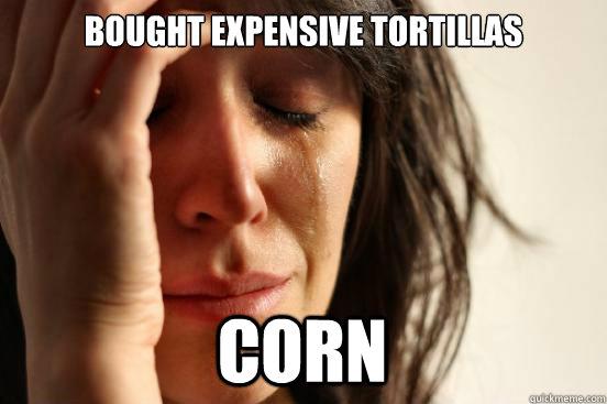 Bought expensive tortillas corn  First World Problems