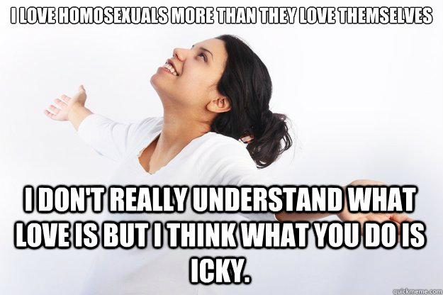 I love homosexuals more than they love themselves

 I don't really understand what Love is but I think what you do is icky.  Contradicting Christian Girl
