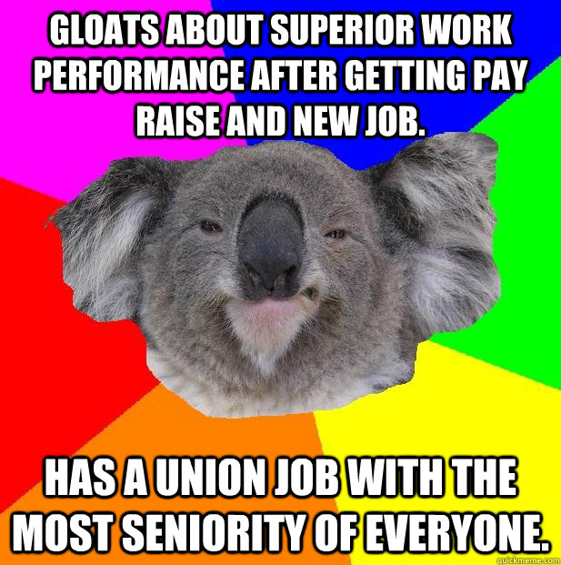Gloats about superior work performance after getting pay raise and new job. Has a union job with the most seniority of everyone.  Incompetent coworker koala