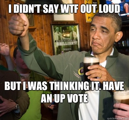 I didn't say WTF out loud But I was thinking it. Have an up vote
  Upvote Obama