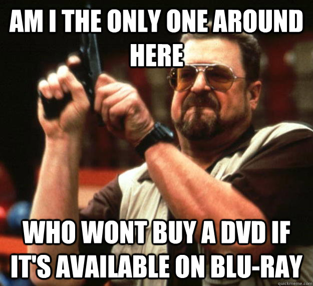 am I the only one around here who wont buy a dvd if it's available on blu-ray - am I the only one around here who wont buy a dvd if it's available on blu-ray  Angry Walter