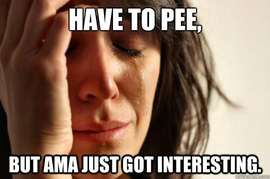 Have to pee, But ama just got interesting.   First World Problems