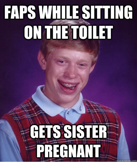 faps while sitting on the toilet gets sister pregnant - faps while sitting on the toilet gets sister pregnant  Bad Luck Brian