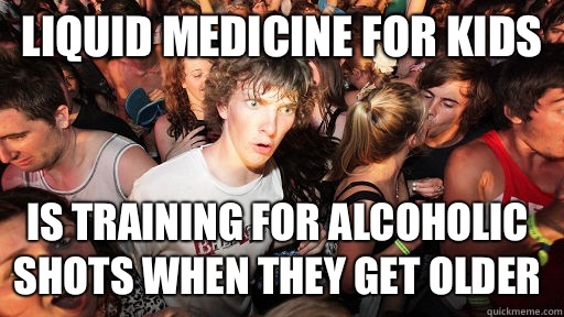 Liquid medicine for kids Is training for alcoholic shots when they get older  Sudden Clarity Clarence