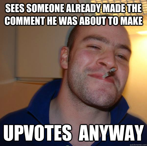 sees someone already made the comment he was about to make upvotes  anyway - sees someone already made the comment he was about to make upvotes  anyway  Misc