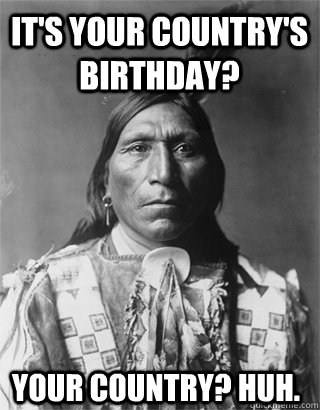 it's your country's birthday? your country? huh.  Vengeful Native American