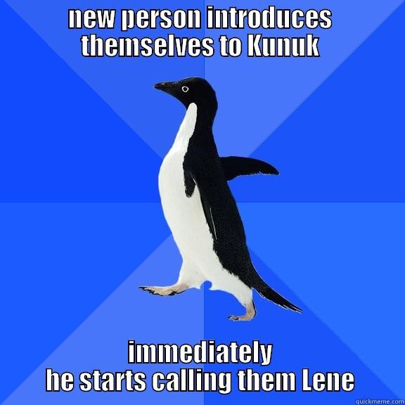 NEW PERSON INTRODUCES THEMSELVES TO KUNUK IMMEDIATELY HE STARTS CALLING THEM LENE Socially Awkward Penguin