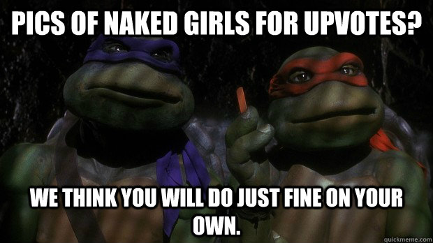 pics of naked girls for upvotes? we think you will do just fine on your own.  Turtles