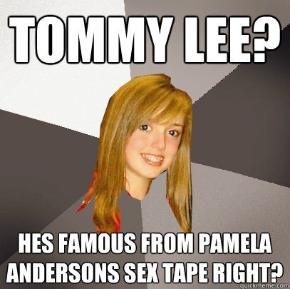 tommy lee? hes famous from pamela andersons sex tape right? - tommy lee? hes famous from pamela andersons sex tape right?  Musically Oblivious 8th Grader