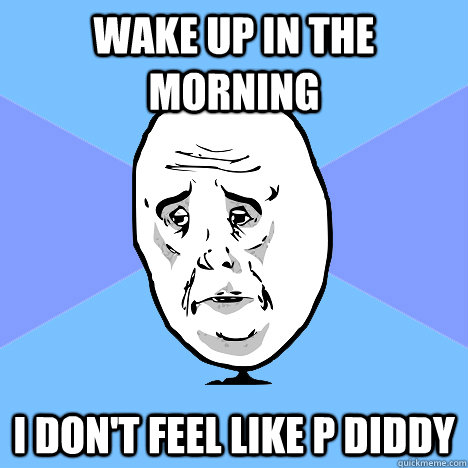 wake up in the morning I don't feel like p diddy - wake up in the morning I don't feel like p diddy  Okay Guy