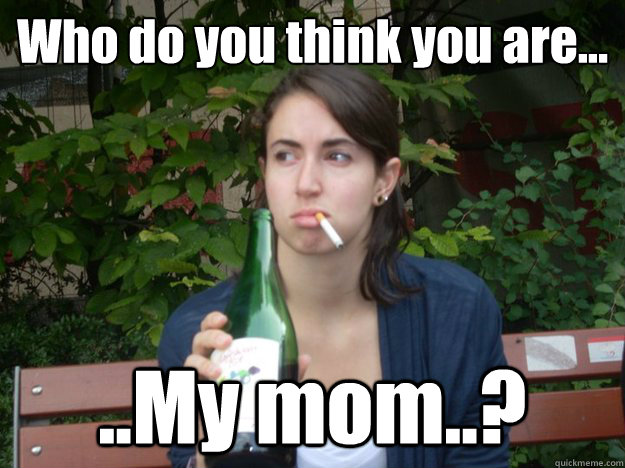 Who do you think you are... ..My mom..?  Study Abroad Bitch