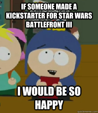 If someone made a kickstarter for Star Wars Battlefront III I would be so happy  Craig - I would be so happy