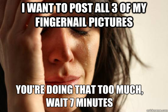 i want to post all 3 of my fingernail pictures you're doing that too much,
wait 7 minutes  First World Problems