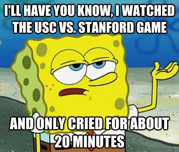 I'll have you know, I watched the USC Vs. Stanford game And only cried for about 20 minutes - I'll have you know, I watched the USC Vs. Stanford game And only cried for about 20 minutes  Tough Spongebob