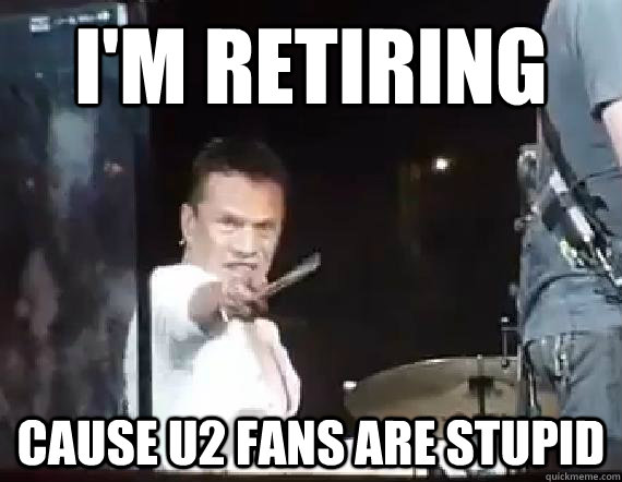 I'm retiring Cause U2 fans are stupid - I'm retiring Cause U2 fans are stupid  Angry Larry Mullen Junior