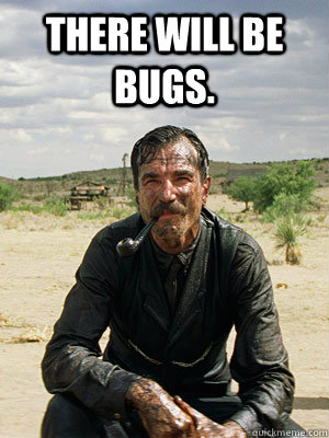 There will be bugs.  - There will be bugs.   There Will Be Blood