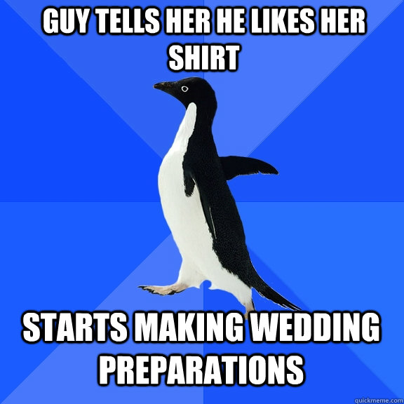 guy tells her he likes her shirt starts making wedding preparations  Socially Awkward Penguin