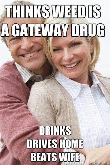 thinks weed is a gateway drug drinks
drives home
beats wife  Suburban Neighbor
