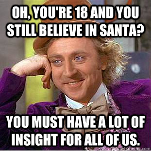 Oh, you're 18 and you still believe in santa? You must have a lot of insight for all of us.  Creepy Wonka