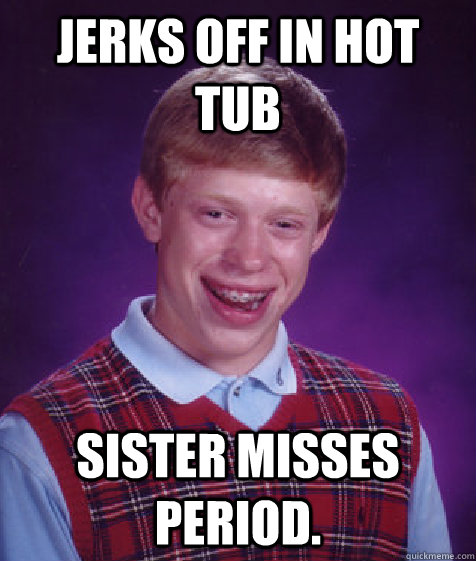 Jerks off in hot tub sister misses period. - Jerks off in hot tub sister misses period.  Bad Luck Brian
