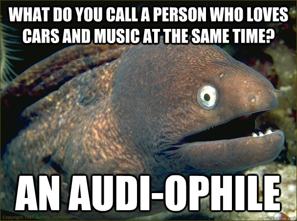 What do you call a person who loves cars and music at the same time? an audi-ophile  Bad Joke Eel