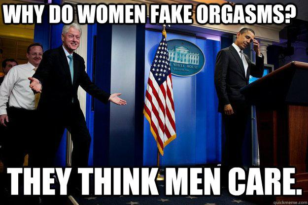 Why do women fake orgasms? they think men care.  Inappropriate Timing Bill Clinton