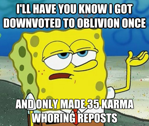 I'LL have you know i got downvoted to oblivion once and only made 35 karma whoring reposts  Tough Spongebob