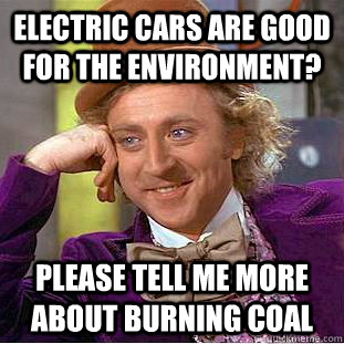 electric cars are good for the environment? please tell me more about burning coal  Condescending Wonka