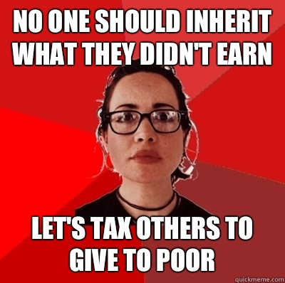 No one should inherit what they didn't earn Let's tax others to give to poor  