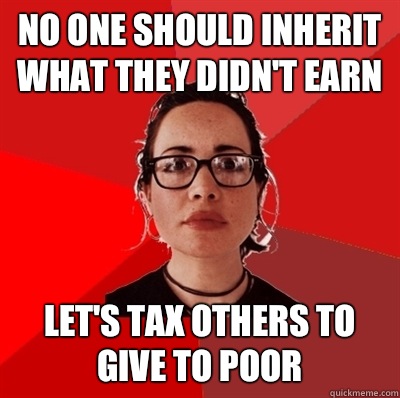 No one should inherit what they didn't earn Let's tax others to give to poor - No one should inherit what they didn't earn Let's tax others to give to poor  Liberal Douche Garofalo