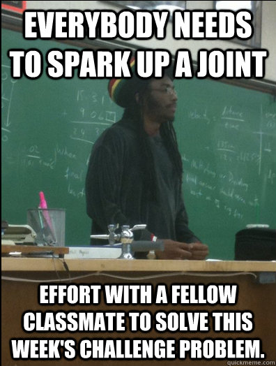 Everybody needs to spark up a joint effort with a fellow classmate to solve this week's challenge problem.  Rasta Science Teacher